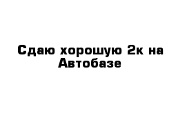 Сдаю хорошую 2к на Автобазе